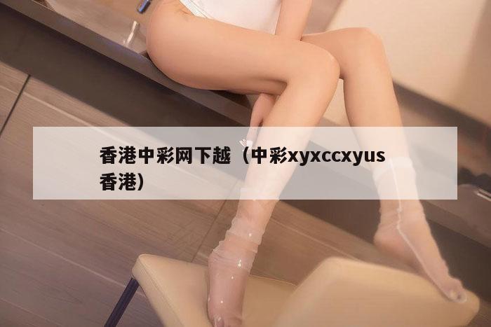 香港中彩网下越(中彩xyxccxyus 香港)